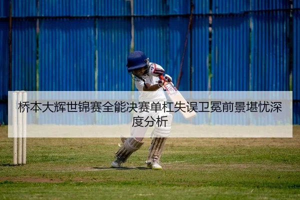 桥本大辉世锦赛全能决赛单杠失误卫冕前景堪忧深度分析