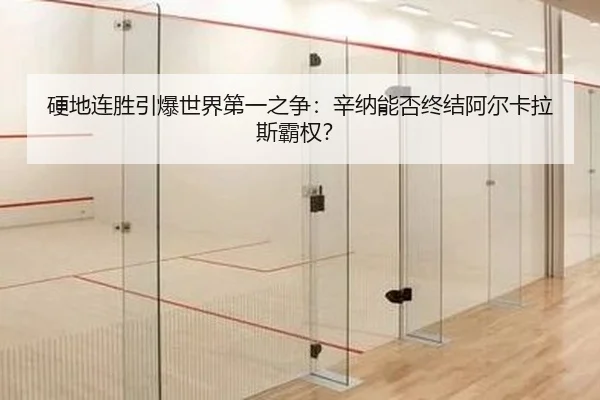 硬地连胜引爆世界第一之争：辛纳能否终结阿尔卡拉斯霸权？